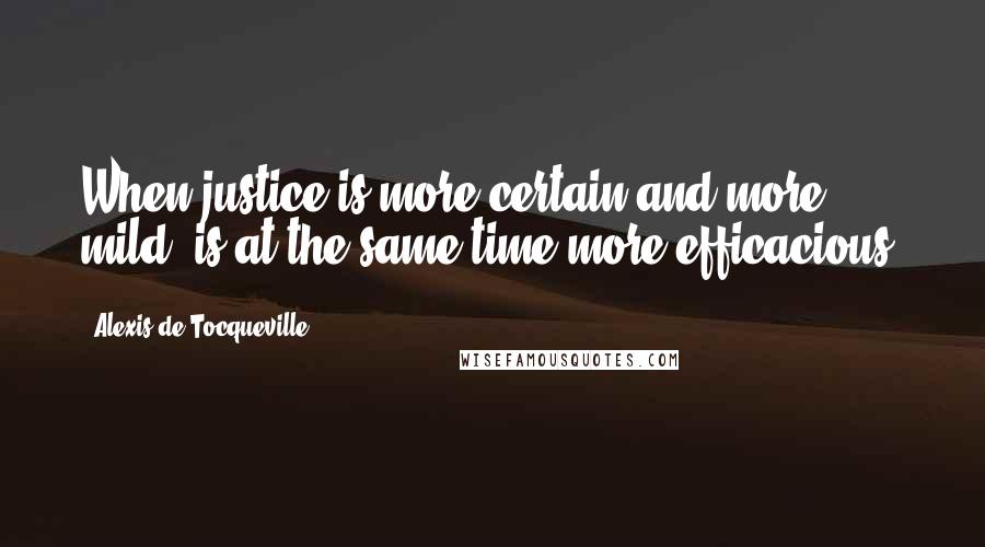 Alexis De Tocqueville Quotes: When justice is more certain and more mild, is at the same time more efficacious.