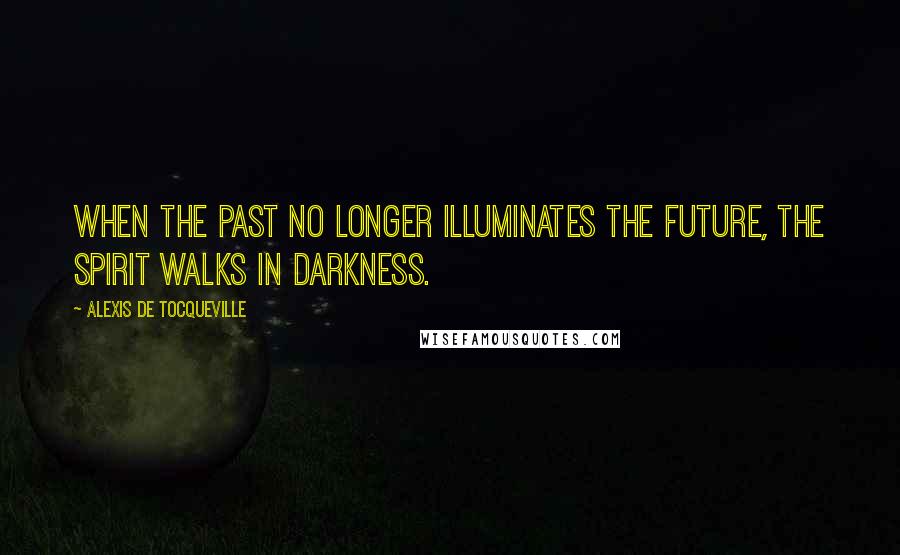 Alexis De Tocqueville Quotes: When the past no longer illuminates the future, the spirit walks in darkness.