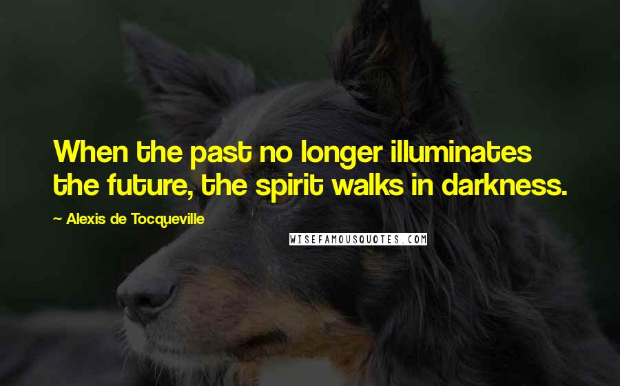 Alexis De Tocqueville Quotes: When the past no longer illuminates the future, the spirit walks in darkness.