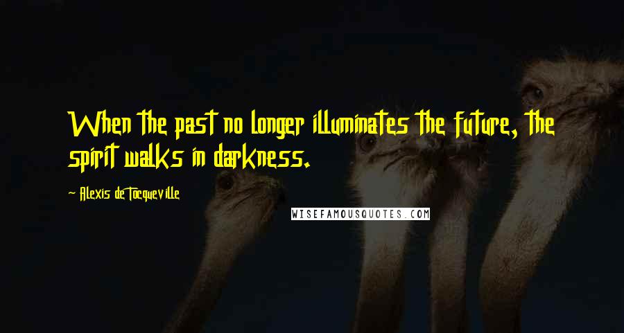 Alexis De Tocqueville Quotes: When the past no longer illuminates the future, the spirit walks in darkness.