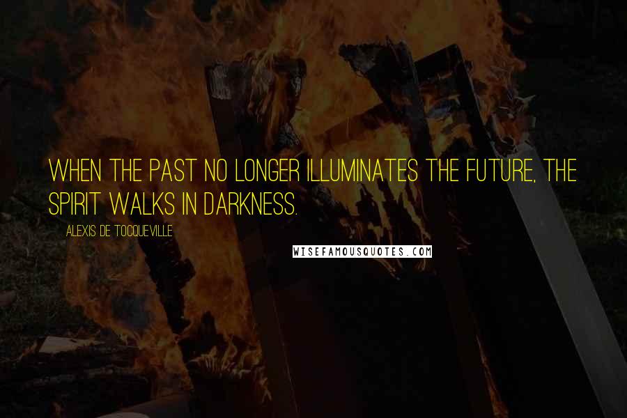 Alexis De Tocqueville Quotes: When the past no longer illuminates the future, the spirit walks in darkness.