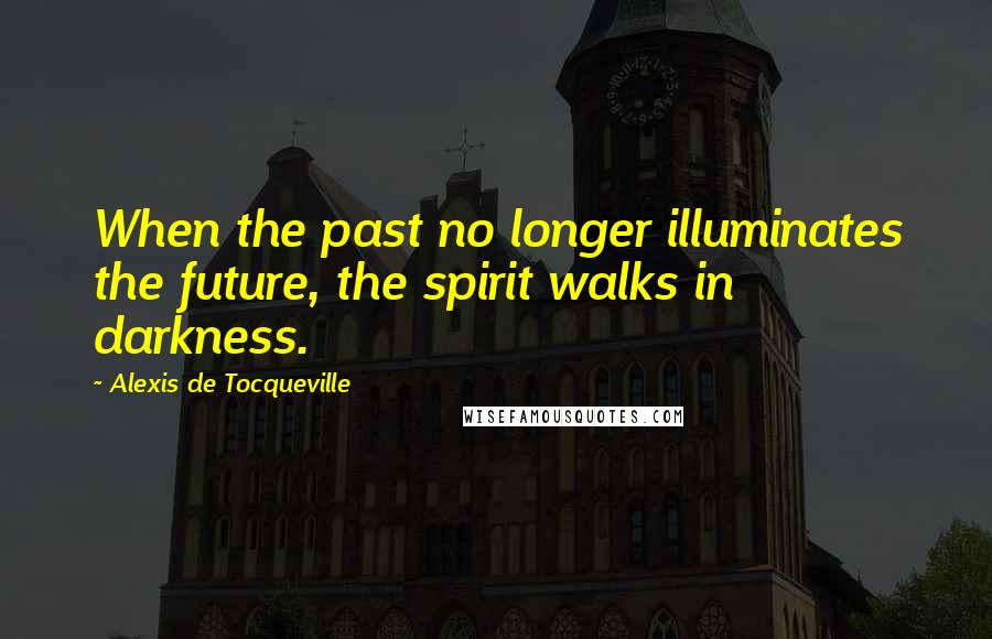 Alexis De Tocqueville Quotes: When the past no longer illuminates the future, the spirit walks in darkness.