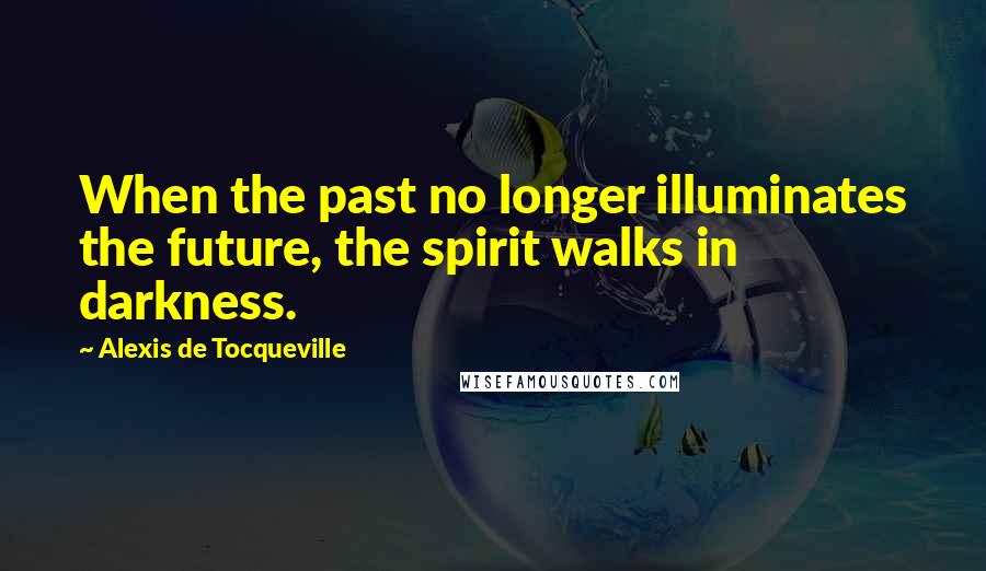 Alexis De Tocqueville Quotes: When the past no longer illuminates the future, the spirit walks in darkness.