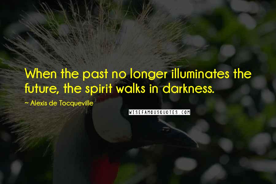 Alexis De Tocqueville Quotes: When the past no longer illuminates the future, the spirit walks in darkness.