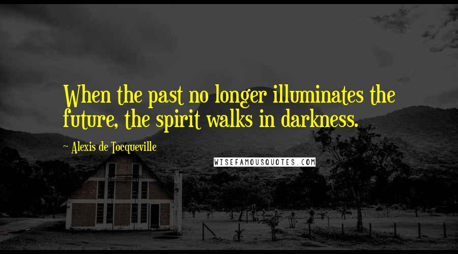 Alexis De Tocqueville Quotes: When the past no longer illuminates the future, the spirit walks in darkness.