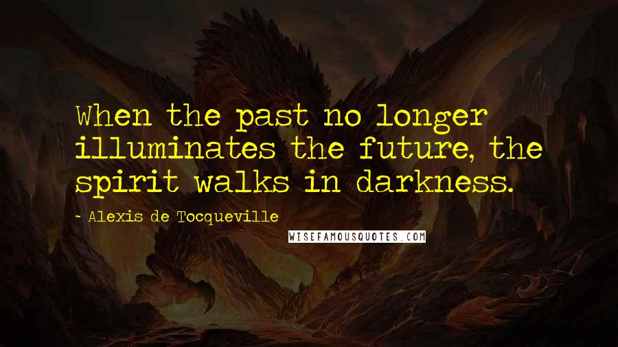 Alexis De Tocqueville Quotes: When the past no longer illuminates the future, the spirit walks in darkness.