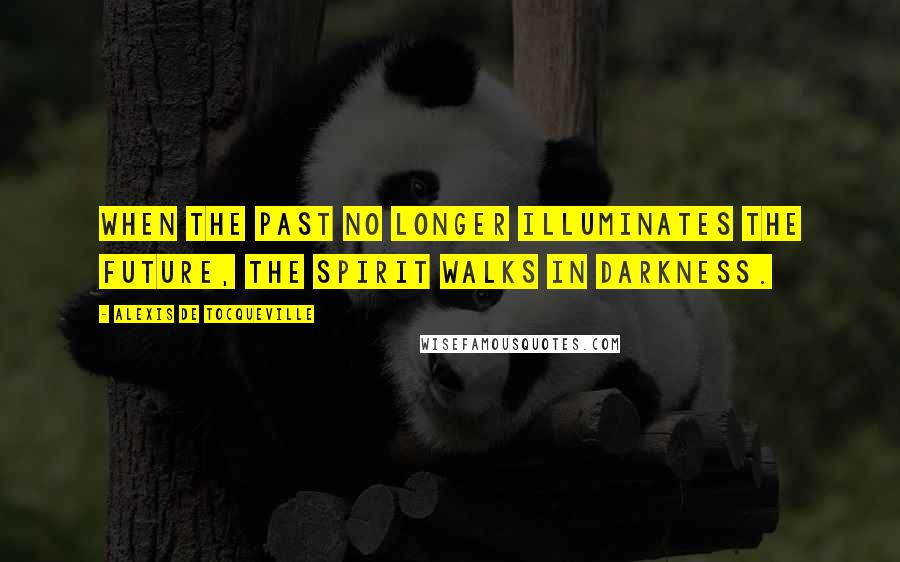 Alexis De Tocqueville Quotes: When the past no longer illuminates the future, the spirit walks in darkness.