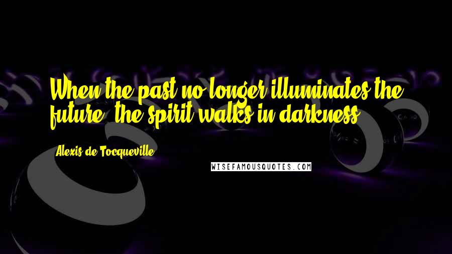 Alexis De Tocqueville Quotes: When the past no longer illuminates the future, the spirit walks in darkness.