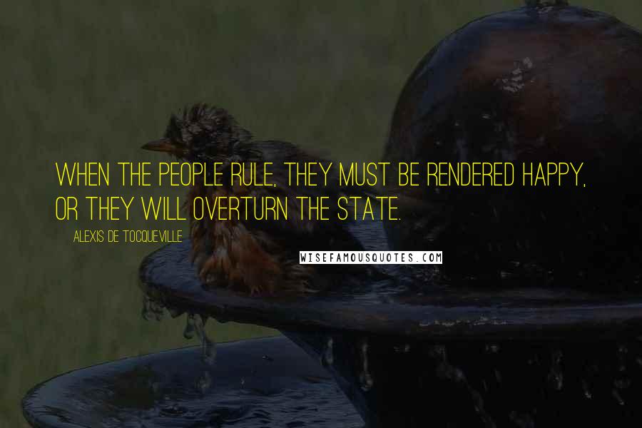 Alexis De Tocqueville Quotes: When the people rule, they must be rendered happy, or they will overturn the state.
