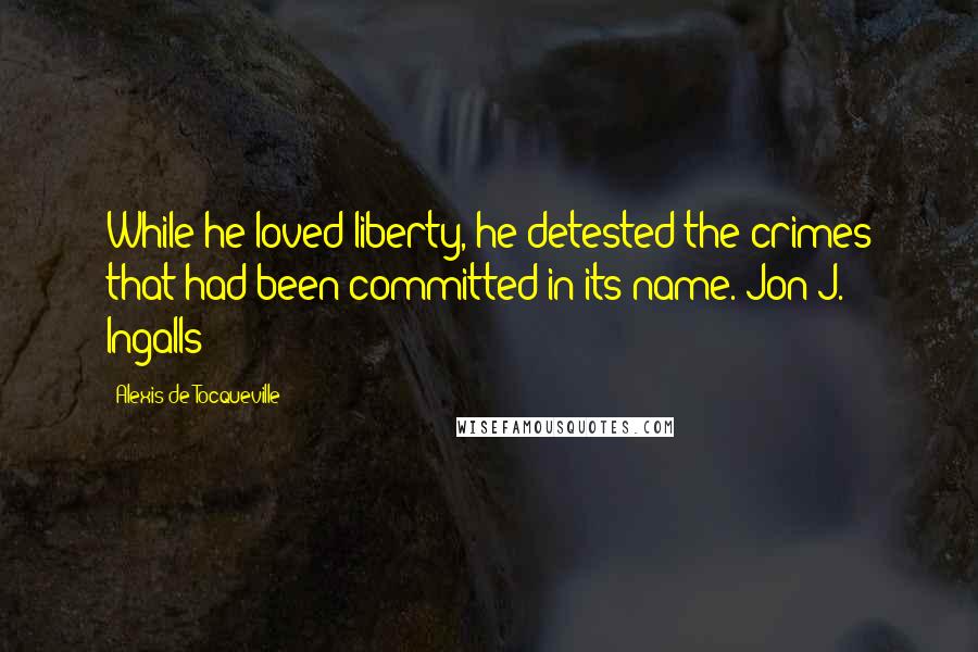 Alexis De Tocqueville Quotes: While he loved liberty, he detested the crimes that had been committed in its name. Jon J. Ingalls