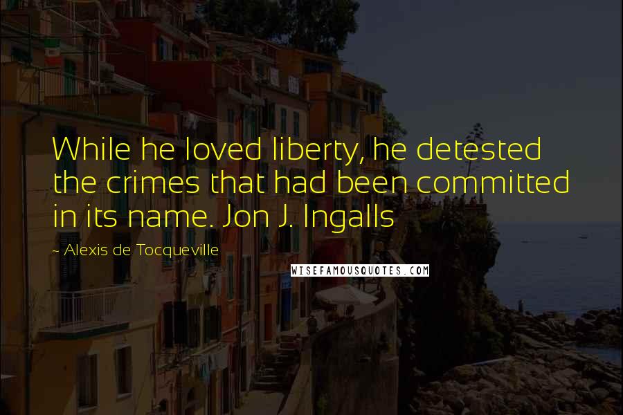 Alexis De Tocqueville Quotes: While he loved liberty, he detested the crimes that had been committed in its name. Jon J. Ingalls