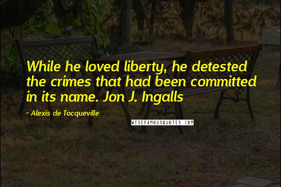 Alexis De Tocqueville Quotes: While he loved liberty, he detested the crimes that had been committed in its name. Jon J. Ingalls