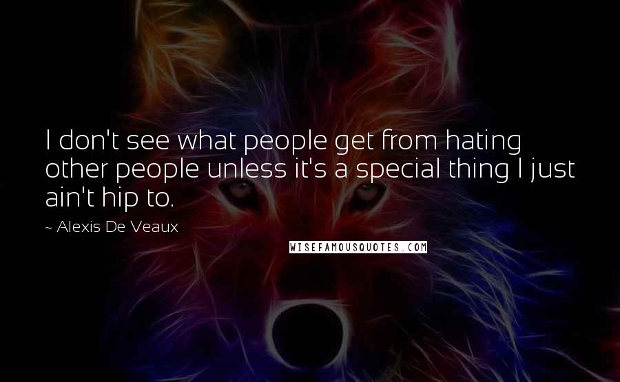 Alexis De Veaux Quotes: I don't see what people get from hating other people unless it's a special thing I just ain't hip to.