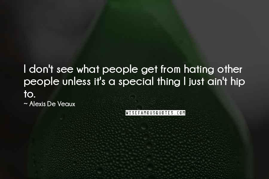 Alexis De Veaux Quotes: I don't see what people get from hating other people unless it's a special thing I just ain't hip to.
