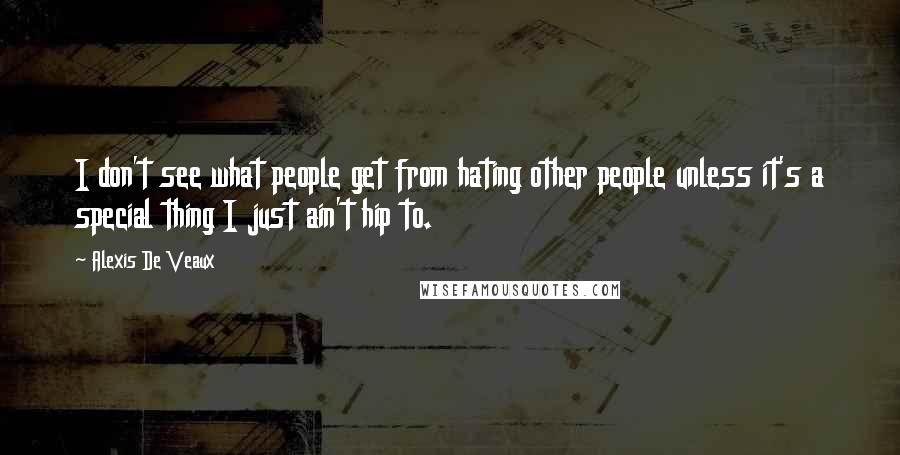 Alexis De Veaux Quotes: I don't see what people get from hating other people unless it's a special thing I just ain't hip to.