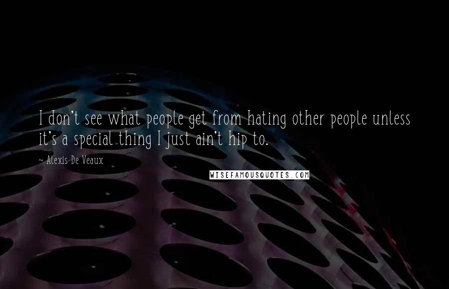 Alexis De Veaux Quotes: I don't see what people get from hating other people unless it's a special thing I just ain't hip to.