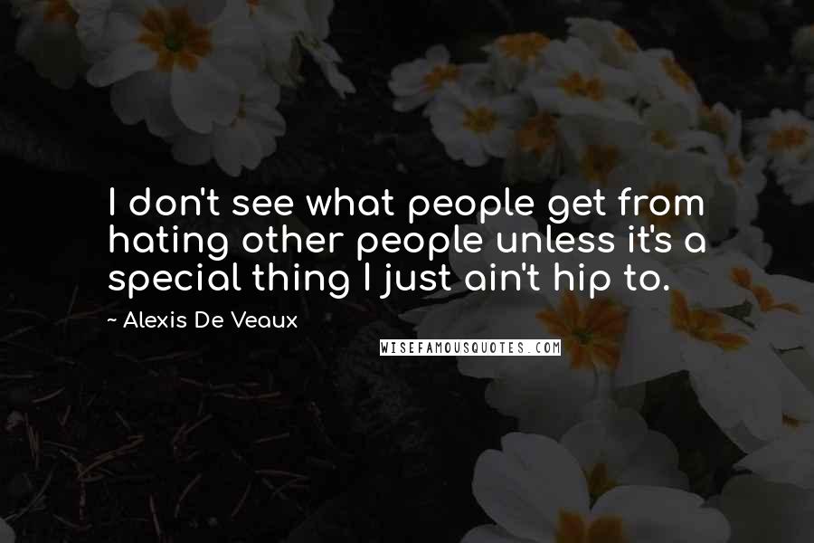 Alexis De Veaux Quotes: I don't see what people get from hating other people unless it's a special thing I just ain't hip to.