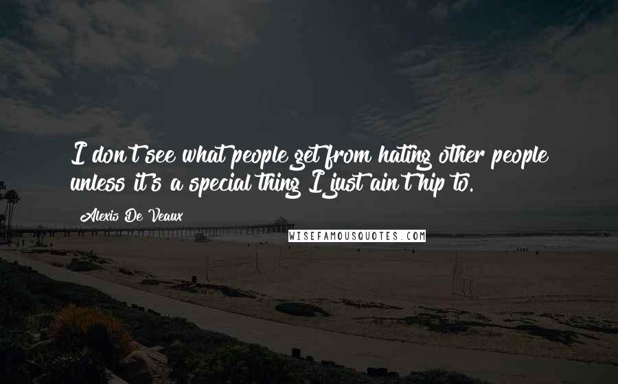 Alexis De Veaux Quotes: I don't see what people get from hating other people unless it's a special thing I just ain't hip to.