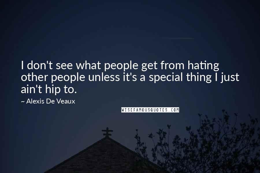 Alexis De Veaux Quotes: I don't see what people get from hating other people unless it's a special thing I just ain't hip to.