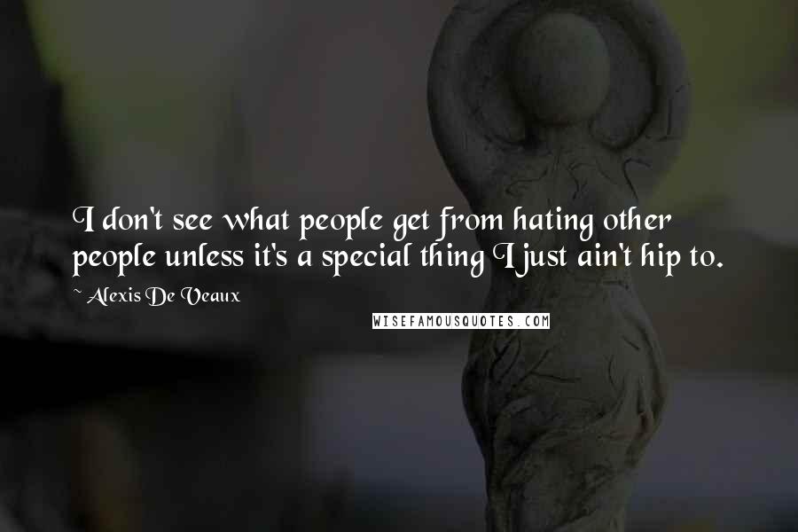 Alexis De Veaux Quotes: I don't see what people get from hating other people unless it's a special thing I just ain't hip to.