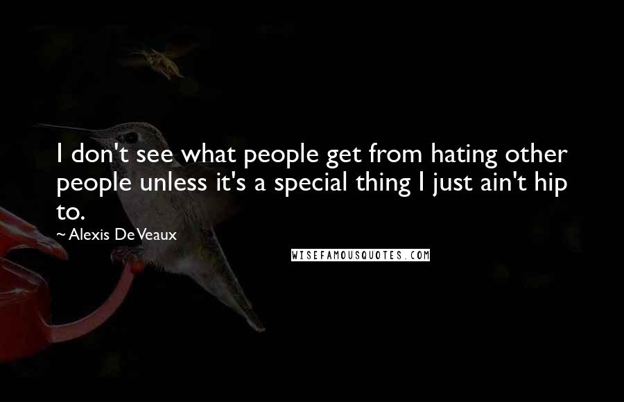 Alexis De Veaux Quotes: I don't see what people get from hating other people unless it's a special thing I just ain't hip to.