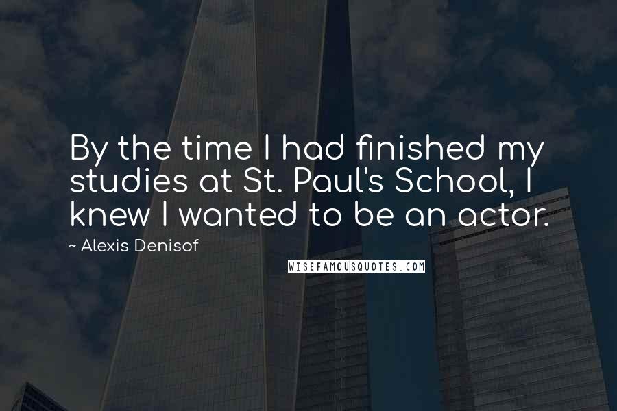 Alexis Denisof Quotes: By the time I had finished my studies at St. Paul's School, I knew I wanted to be an actor.