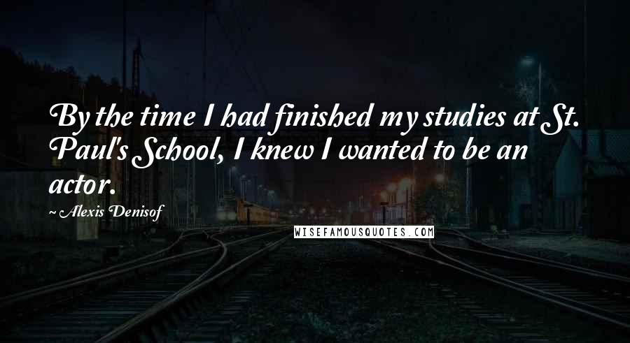 Alexis Denisof Quotes: By the time I had finished my studies at St. Paul's School, I knew I wanted to be an actor.