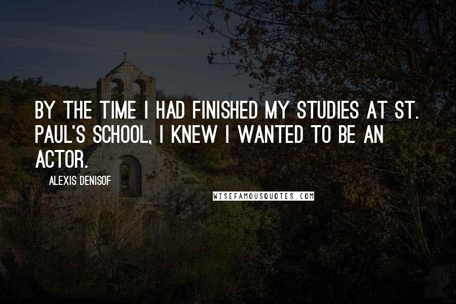 Alexis Denisof Quotes: By the time I had finished my studies at St. Paul's School, I knew I wanted to be an actor.