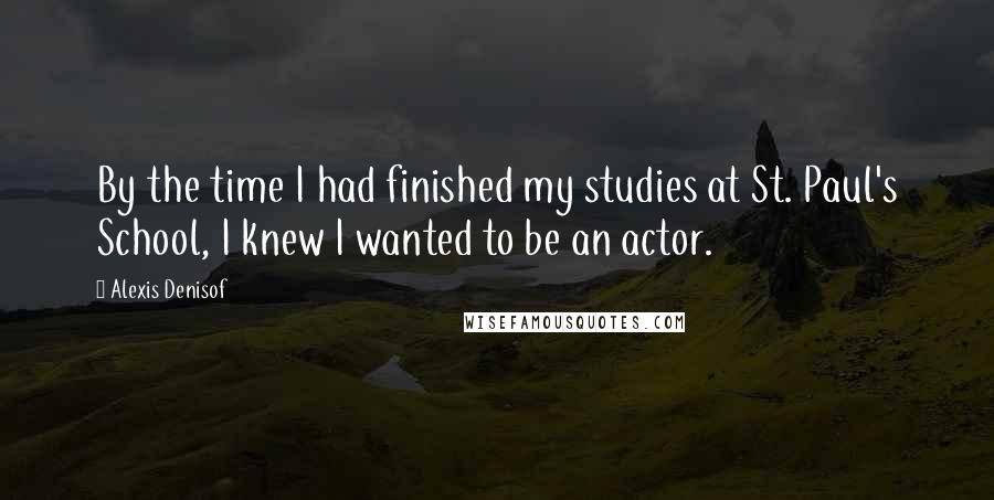 Alexis Denisof Quotes: By the time I had finished my studies at St. Paul's School, I knew I wanted to be an actor.