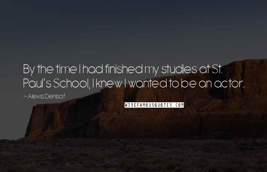 Alexis Denisof Quotes: By the time I had finished my studies at St. Paul's School, I knew I wanted to be an actor.