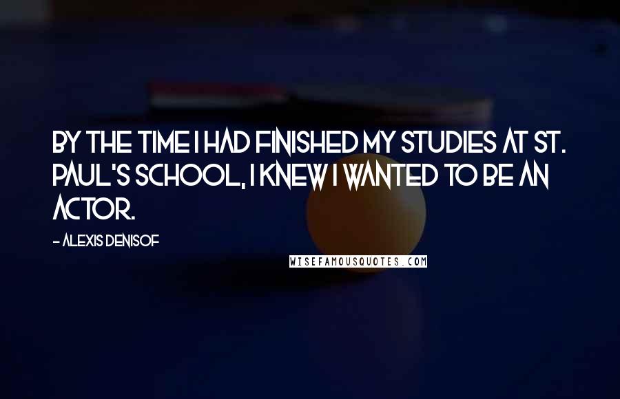 Alexis Denisof Quotes: By the time I had finished my studies at St. Paul's School, I knew I wanted to be an actor.