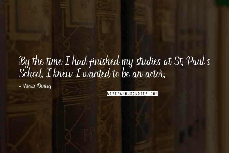 Alexis Denisof Quotes: By the time I had finished my studies at St. Paul's School, I knew I wanted to be an actor.