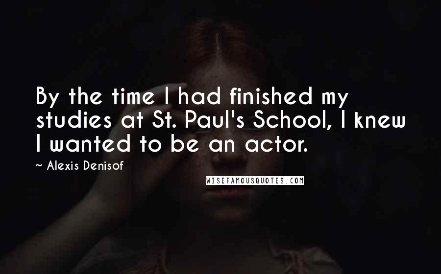 Alexis Denisof Quotes: By the time I had finished my studies at St. Paul's School, I knew I wanted to be an actor.