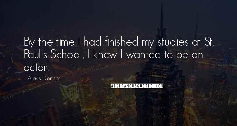 Alexis Denisof Quotes: By the time I had finished my studies at St. Paul's School, I knew I wanted to be an actor.