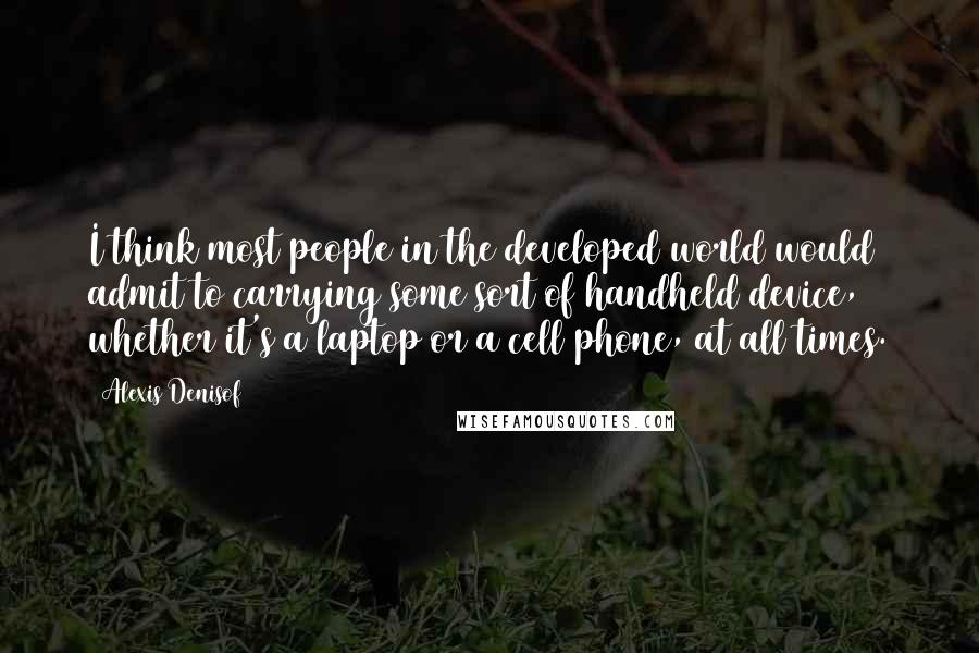 Alexis Denisof Quotes: I think most people in the developed world would admit to carrying some sort of handheld device, whether it's a laptop or a cell phone, at all times.