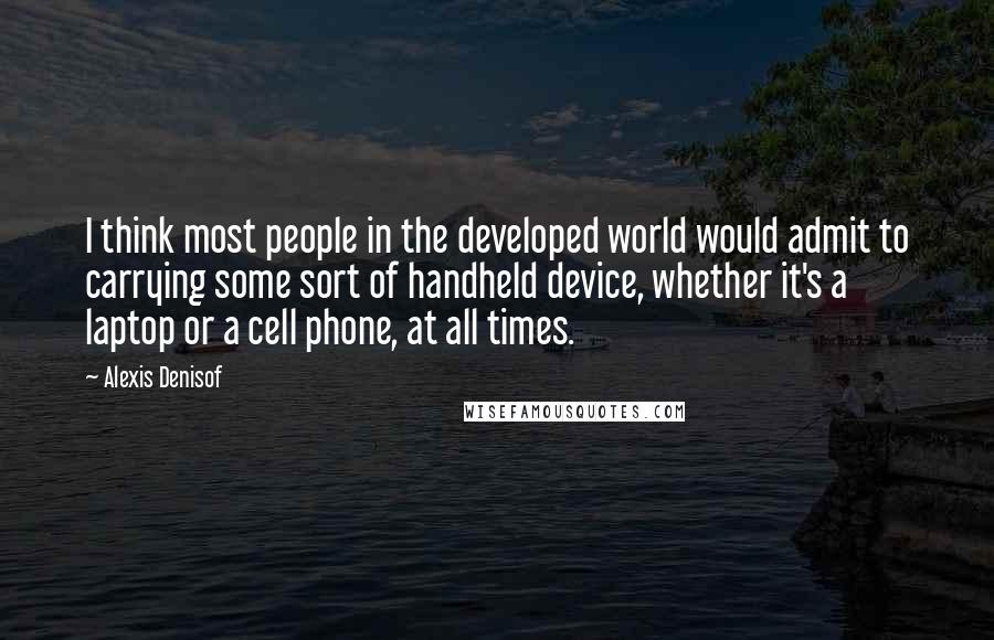 Alexis Denisof Quotes: I think most people in the developed world would admit to carrying some sort of handheld device, whether it's a laptop or a cell phone, at all times.