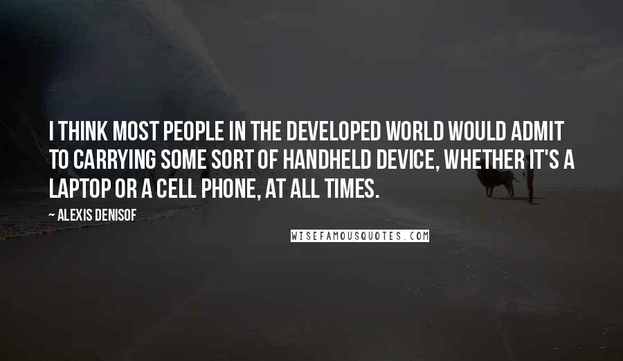 Alexis Denisof Quotes: I think most people in the developed world would admit to carrying some sort of handheld device, whether it's a laptop or a cell phone, at all times.