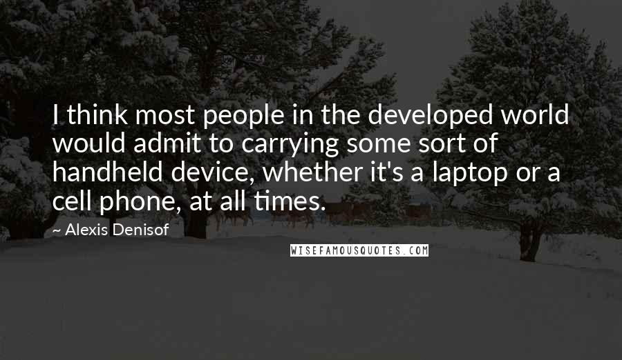 Alexis Denisof Quotes: I think most people in the developed world would admit to carrying some sort of handheld device, whether it's a laptop or a cell phone, at all times.