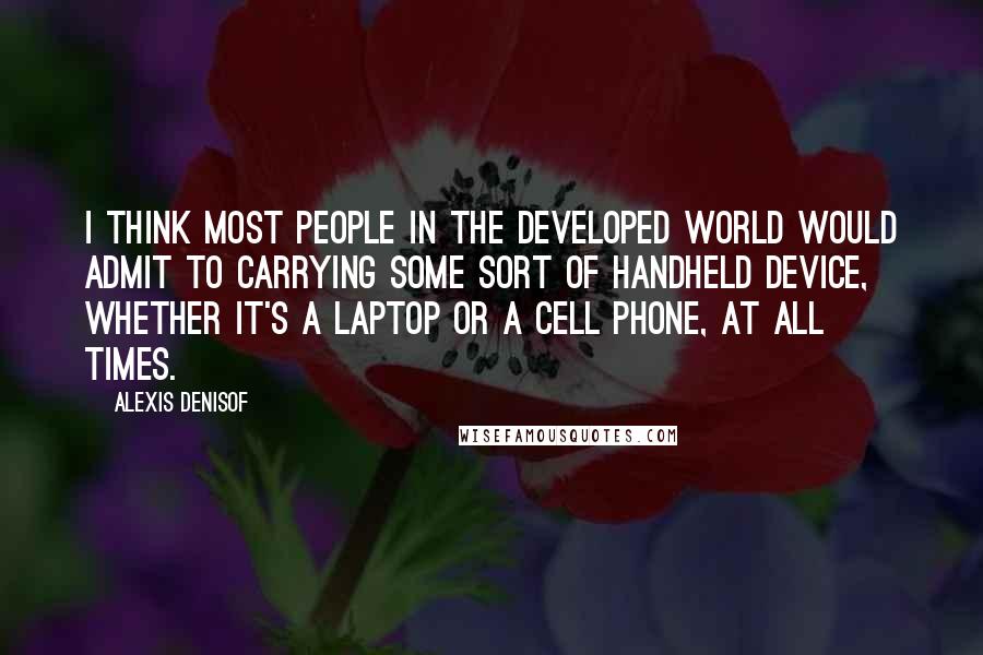 Alexis Denisof Quotes: I think most people in the developed world would admit to carrying some sort of handheld device, whether it's a laptop or a cell phone, at all times.