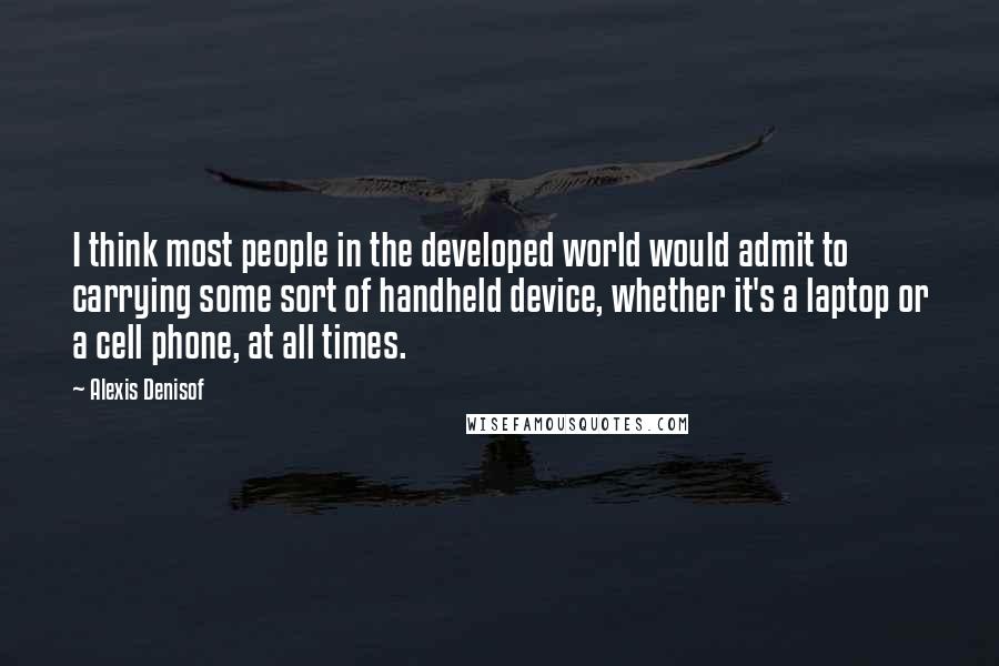 Alexis Denisof Quotes: I think most people in the developed world would admit to carrying some sort of handheld device, whether it's a laptop or a cell phone, at all times.