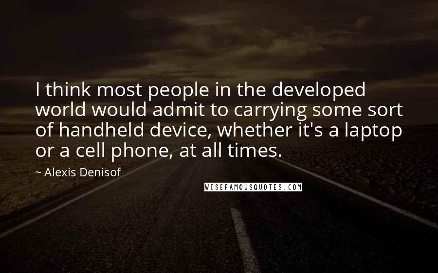 Alexis Denisof Quotes: I think most people in the developed world would admit to carrying some sort of handheld device, whether it's a laptop or a cell phone, at all times.