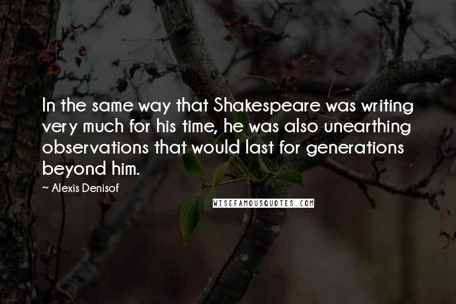 Alexis Denisof Quotes: In the same way that Shakespeare was writing very much for his time, he was also unearthing observations that would last for generations beyond him.