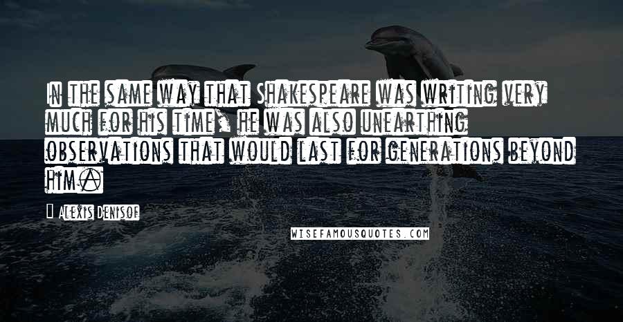 Alexis Denisof Quotes: In the same way that Shakespeare was writing very much for his time, he was also unearthing observations that would last for generations beyond him.