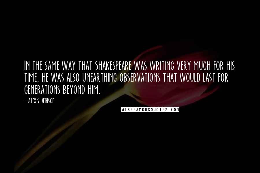 Alexis Denisof Quotes: In the same way that Shakespeare was writing very much for his time, he was also unearthing observations that would last for generations beyond him.