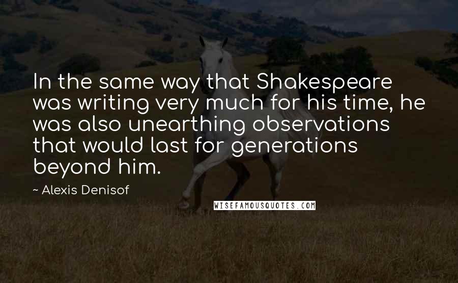 Alexis Denisof Quotes: In the same way that Shakespeare was writing very much for his time, he was also unearthing observations that would last for generations beyond him.