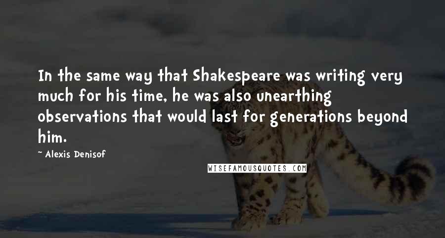 Alexis Denisof Quotes: In the same way that Shakespeare was writing very much for his time, he was also unearthing observations that would last for generations beyond him.