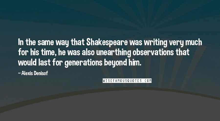 Alexis Denisof Quotes: In the same way that Shakespeare was writing very much for his time, he was also unearthing observations that would last for generations beyond him.