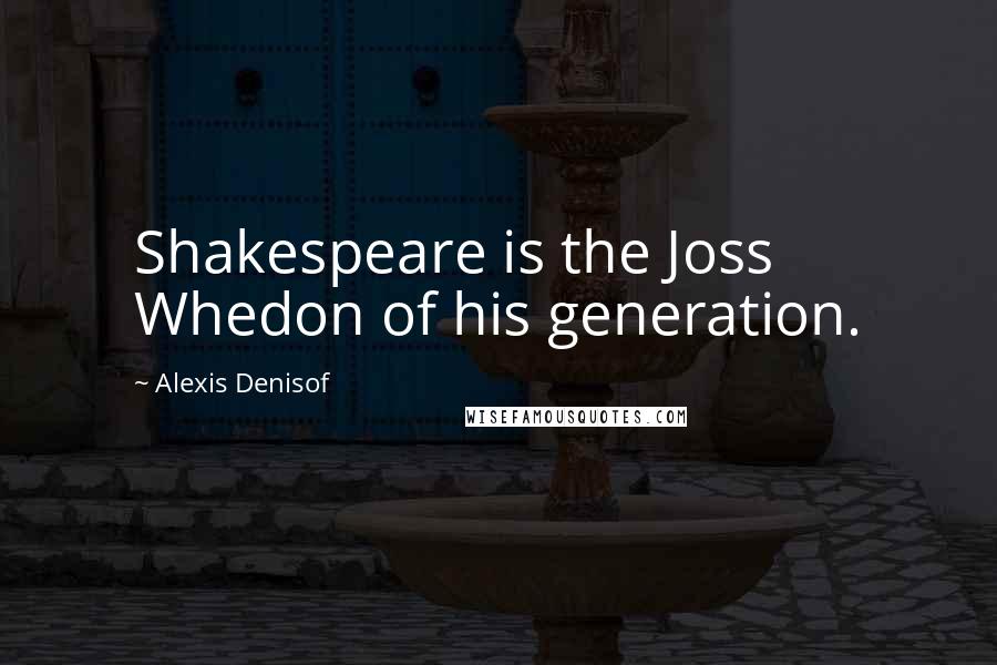 Alexis Denisof Quotes: Shakespeare is the Joss Whedon of his generation.