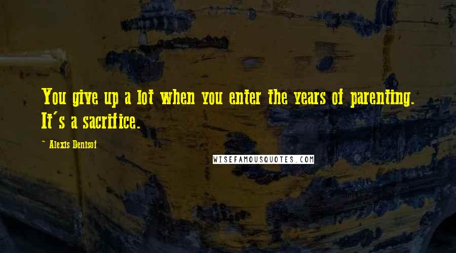 Alexis Denisof Quotes: You give up a lot when you enter the years of parenting. It's a sacrifice.