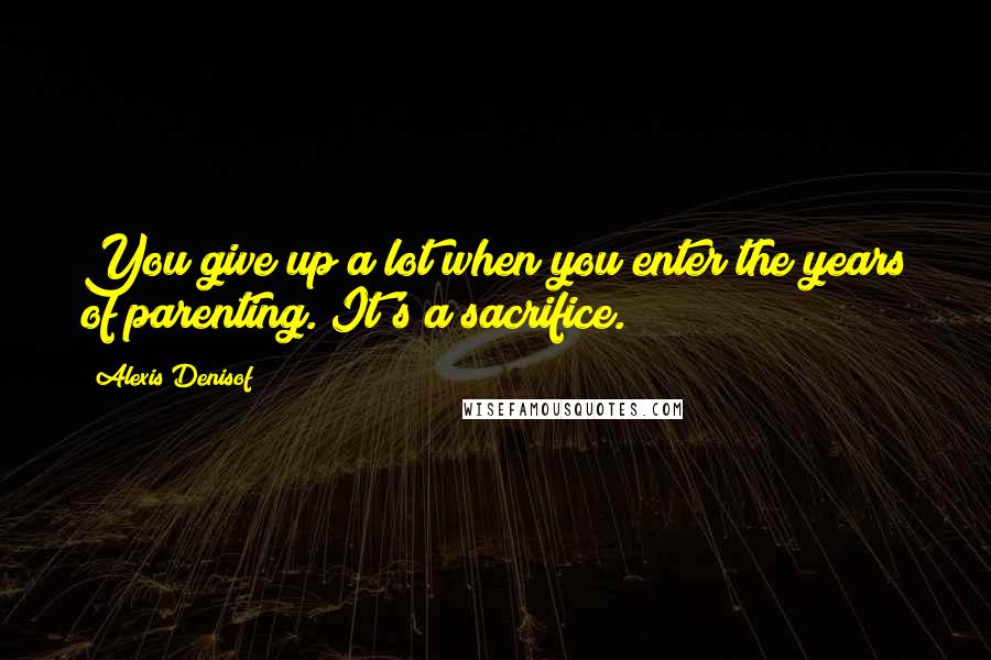 Alexis Denisof Quotes: You give up a lot when you enter the years of parenting. It's a sacrifice.